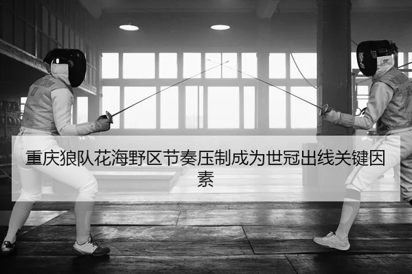 重庆狼队花海野区节奏压制成为世冠出线关键因素